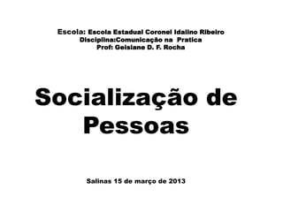 Escola: Escola Estadual Coronel Idalino Ribeiro
       Disciplina:Comunicação na Pratica
            Prof: Geisiane D. F. Rocha




Socialização de
   Pessoas

         Salinas 15 de março de 2013
 