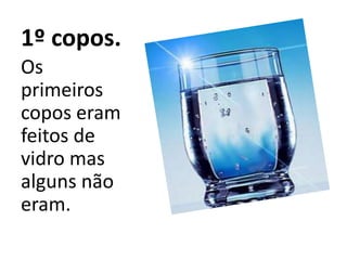 1º copos.
Os
primeiros
copos eram
feitos de
vidro mas
alguns não
eram.
 
