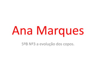 Ana Marques
5ºB Nº3 a evolução dos copos.
 