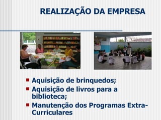 REALIZAÇÃO DA EMPRESA Aquisição de brinquedos; Aquisição de livros para a biblioteca;  Manutenção dos Programas Extra-Curriculares 