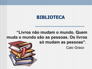 BIBLIOTECA “ Livros não mudam o mundo. Quem muda o mundo são as pessoas. Os livros só mudam as pessoas”.   Caio Graco 