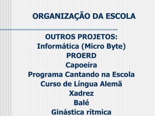 ORGANIZAÇÃO DA ESCOLA OUTROS PROJETOS: Informática (Micro Byte) PROERD Capoeira Programa Cantando na Escola Curso de Língua Alemã Xadrez Balé Ginástica rítmica 