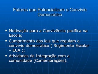Fatores que Potencializam o Convívio Democrático Motivação para a Convivência pacífica na Escola; Cumprimento das leis que regulam o convívio democrático ( Regimento Escolar – ECA ); Atividades de Integração com a comunidade (Comemorações). 