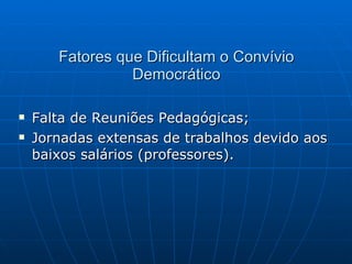 Fatores que Dificultam o Convívio Democrático Falta de Reuniões Pedagógicas; Jornadas extensas de trabalhos devido aos baixos salários (professores). 