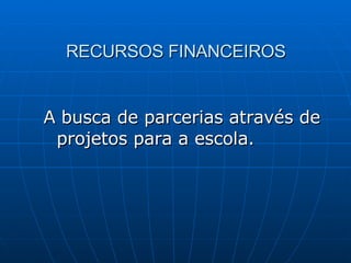 RECURSOS FINANCEIROS A busca de parcerias através de projetos para a escola. 