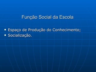 Função Social da Escola   Espaço de Produção do Conhecimento; Socialização. 