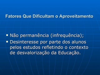 Fatores Que Dificultam o Aproveitamento Não permanência (infrequência); Desinteresse por parte dos alunos pelos estudos refletindo o contexto de desvalorização da Educação. 