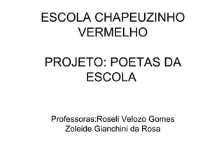 ESCOLA CHAPEUZINHO VERMELHO PROJETO: POETAS DA ESCOLA  Professoras:Roseli Velozo Gomes Zoleide Gianchini da Rosa 