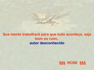 Sua mente trabalhará para que tudo aconteça, seja bom ou ruim.  autor desconhecido §§§  ROSE  §§§ 
