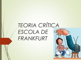 TEORIA CRÍTICA 
ESCOLA DE 
FRANKFURT 
 