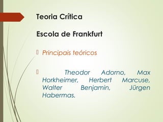 Teoria Crítica 
Escola de Frankfurt 
 Principais teóricos 
 Theodor Adorno, Max 
Horkheimer, Herbert Marcuse, 
Walter Benjamin, Jürgen 
Habermas. 
 