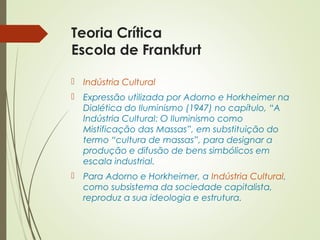 Teoria Crítica 
Escola de Frankfurt 
 Indústria Cultural 
 Expressão utilizada por Adorno e Horkheimer na 
Dialética do ...