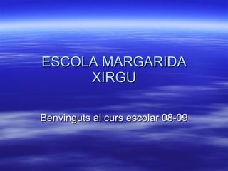ESCOLA MARGARIDA XIRGU Benvinguts al curs escolar 08-09 