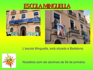 ESCOLA MINGUELLA L’escola Minguella, està situada a Badalona. Nosaltres som els alumnes de 5è de primària. 