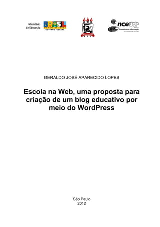 1
GERALDO JOSÉ APARECIDO LOPES
Escola na Web, uma proposta para
criação de um blog educativo por
meio do WordPress
São Paulo
2012
 