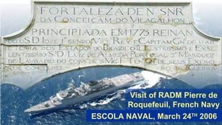 ESCOLA NAVAL, March 24 TH  2006 Visit of RADM Pierre de Roquefeuil, French Navy 
