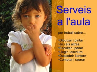 Serveis a l'aula per treball sobre... Dibuixar i pintar Jo i els altres Escoltar i parlar Llegir i escriure Descobrir l’entorn Comptar i raonar 