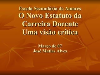 Escola Secundária de Amares O Novo Estatuto da Carreira Docente Uma visão crítica Março de 07 José Matias Alves 