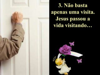 3. Não basta
apenas uma visita.
Jesus passou a
vida visitando…

 