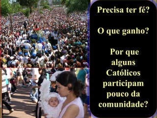 Precisa ter fé?

O que ganho?
Por que
alguns
Católicos
participam
pouco da
comunidade?

 