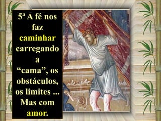5ª A fé nos
faz
caminhar
carregando
a
“cama”, os
obstáculos,
os limites ...
Mas com
amor.

 