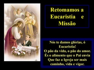 Retomamos a
Eucaristia e
Missão

Nós te damos glórias, ó
Eucaristia!
O pão da vida, o pão do amor.
És o alimento que o Pai envia
Que faz a Igreja ser mais
caminho, vida e vigor.

 