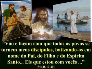 “Vão e façam com que todos os povos se
tornem meus discípulos, batizando-os em
nome do Pai, do Filho e do Espírito
Santo... Eis que estou com vocês ...”
(Mt 28,19-20).

 