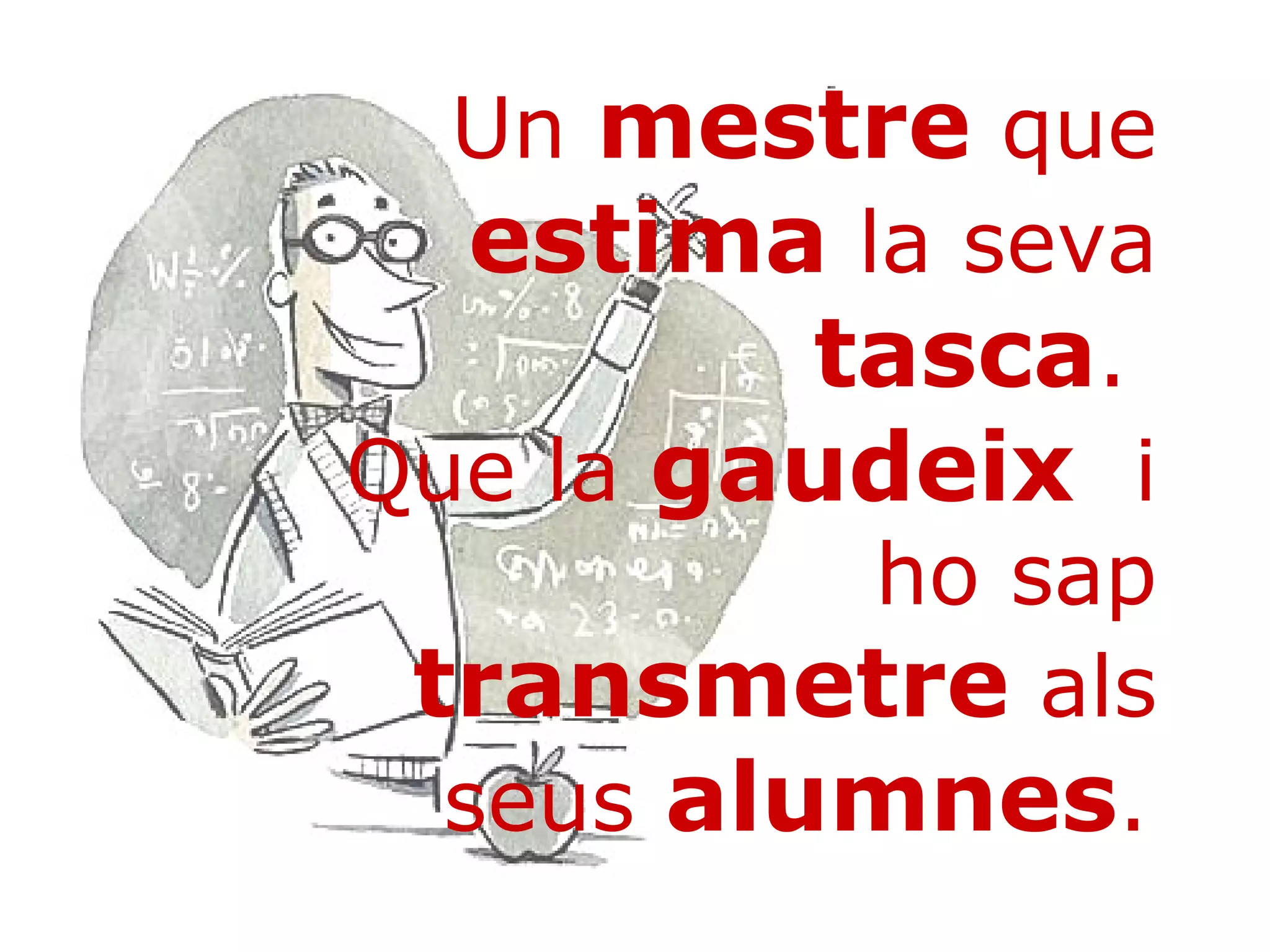 Un  mestre  que  estima  la seva  tasca .  Que la  gaudeix   i ho sap  transmetre  als seus  alumnes .   