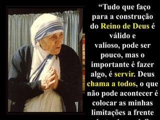“Tudo que faço
para a construção
do Reino de Deus é
válido e
valioso, pode ser
pouco, mas o
importante é fazer
algo, é servir. Deus
chama a todos, o que
não pode acontecer é
colocar as minhas
limitações a frente

 