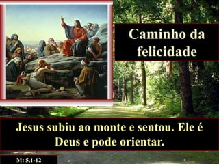 Caminho da
felicidade

Jesus subiu ao monte e sentou. Ele é
Deus e pode orientar.
Mt 5,1-12

 