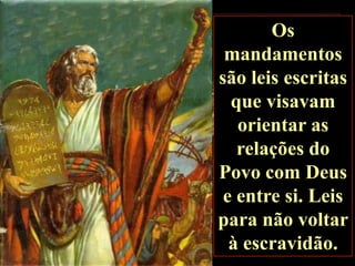 Os
mandamentos
são leis escritas
que visavam
orientar as
relações do
Povo com Deus
e entre si. Leis
para não voltar
à escravidão.

 