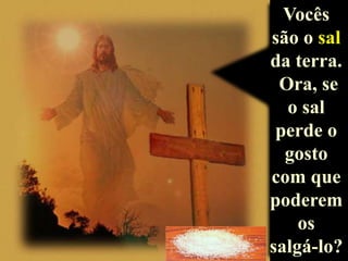 Vocês
são o sal
da terra.
Ora, se
o sal
perde o
gosto
com que
poderem
os
salgá-lo?

 