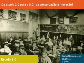 Escola 3.0
Da escola 2.0 para a 3.0: da conservação à inovação!
Carlos Nepomuceno
28/09/15
V 1.0.0
 
