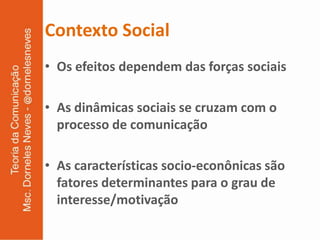 Contexto Social
• Os efeitos dependem das forças sociais

• As dinâmicas sociais se cruzam com o
  processo de comunicação

• As características socio-econônicas são
  fatores determinantes para o grau de
  interesse/motivação
 