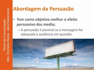 Abordagem da Persuasão
• Tem como objetivo melhor o efeito
  persuasivo dos media;
  – A persuasão é possível se a mensagem for
    adequada à audiência em questão.
 
