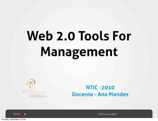 Web 2.0 Tools For
                              Management

                                        NTIC -2010
                                    Docente - Ana Mendes


             Slide:     1                    Célia Leocádio
Thursday, December 9, 2010
 