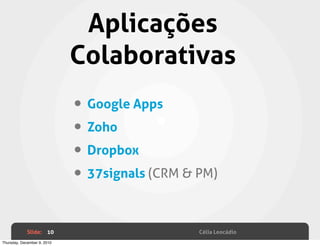 Aplicações
                             Colaborativas
                             • Google Apps
                             • Zoho
                             • Dropbox
                             • 37signals (CRM & PM)

             Slide: 10                          Célia Leocádio
Thursday, December 9, 2010
 