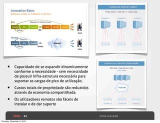 •       Capacidade de se expandir dinamicamente
              conforme a necessidade - sem necessidade
              de possuir infra-estrutura necessária para
              suportar as cargas de pico de utilização.

      •       Custos totais de propriedade são reduzidos
              através da economia compartilhada.

      •       Os utilizadores remotos são fáceis de
              instalar e de dar suporte


             Slide: 22                                     Célia Leocádio
Thursday, December 9, 2010
 