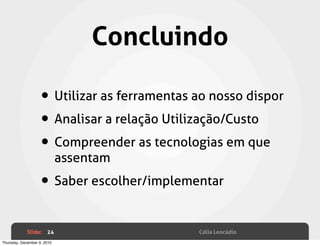 Concluindo

                    • Utilizar as ferramentas ao nosso dispor
                    • Analisar a relação Utilização/Custo
                    • Compreender as tecnologias em que
                             assentam

                    • Saber escolher/implementar

             Slide: 24                        Célia Leocádio
Thursday, December 9, 2010
 