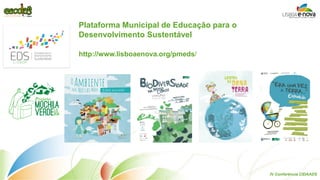 Plataforma Municipal de Educação para o Desenvolvimento Sustentável 
http://www.lisboaenova.org/pmeds/ 
IV Conferência CIDAADS  