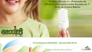 Projeto «Escola +» - Promoção de Eficiência Energética entre Escolas do 1º Ciclo do Ensino Básico 
IV Conferência CIDAADS – Década EDS 2014+ 
Lisboa, 8 de Novembro de 2014  