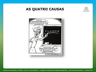 DISCIPLINA: INTRODUÇÃO À FILOSOFIA – PROF. PE. JOÃO NOGUEIRA – 1º PERÍODO DE FILOSOFIA COM FORMAÇÃO PRESBITERAL – TEMA: ESCOLA ARISTOTÉLICA – 23/ABRIL/2013
AS QUATRO CAUSAS
 