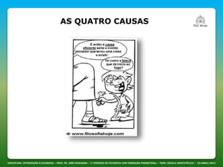 DISCIPLINA: INTRODUÇÃO À FILOSOFIA – PROF. PE. JOÃO NOGUEIRA – 1º PERÍODO DE FILOSOFIA COM FORMAÇÃO PRESBITERAL – TEMA: ESCOLA ARISTOTÉLICA – 23/ABRIL/2013
AS QUATRO CAUSAS
 