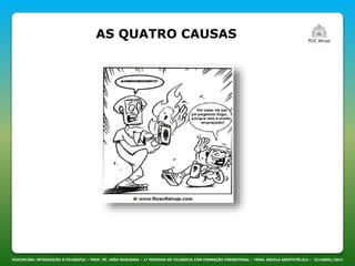 DISCIPLINA: INTRODUÇÃO À FILOSOFIA – PROF. PE. JOÃO NOGUEIRA – 1º PERÍODO DE FILOSOFIA COM FORMAÇÃO PRESBITERAL – TEMA: ESCOLA ARISTOTÉLICA – 23/ABRIL/2013
AS QUATRO CAUSAS
 