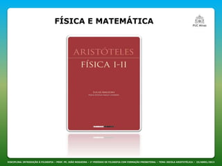 FÍSICA E MATEMÁTICA
DISCIPLINA: INTRODUÇÃO À FILOSOFIA – PROF. PE. JOÃO NOGUEIRA – 1º PERÍODO DE FILOSOFIA COM FORMAÇÃO PRESBITERAL – TEMA: ESCOLA ARISTOTÉLICA – 23/ABRIL/2013
 