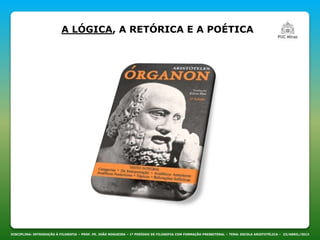 DISCIPLINA: INTRODUÇÃO À FILOSOFIA – PROF. PE. JOÃO NOGUEIRA – 1º PERÍODO DE FILOSOFIA COM FORMAÇÃO PRESBITERAL – TEMA: ESCOLA ARISTOTÉLICA – 23/ABRIL/2013
A LÓGICA, A RETÓRICA E A POÉTICA
 