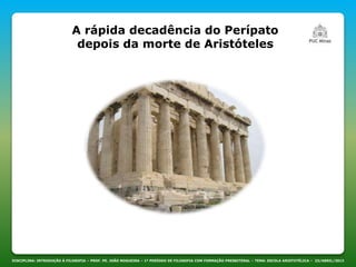 DISCIPLINA: INTRODUÇÃO À FILOSOFIA – PROF. PE. JOÃO NOGUEIRA – 1º PERÍODO DE FILOSOFIA COM FORMAÇÃO PRESBITERAL – TEMA: ESCOLA ARISTOTÉLICA – 23/ABRIL/2013
A rápida decadência do Perípato
depois da morte de Aristóteles
 