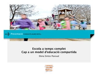 Presentació FUNDACIÓ JAUME BOFILL
Escola a temps complet
Cap a un model d’educació compartida
Elena Sintes Pascual
 