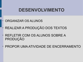 DESENVOLVIMENTO

ORGANIZAR OS ALUNOS

REALIZAR A PRODUÇÃO DOS TEXTOS

REFLETIR COM OS ALUNOS SOBRE A
PRODUÇÃO

PROPOR UMA ATIVIDADE DE ENCERRAMENTO
 