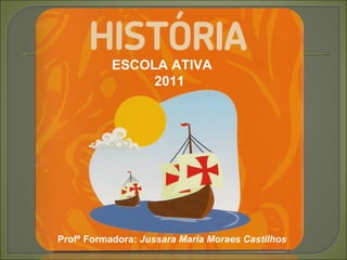 ESCOLA ATIVA
                2011




Profª Formadora: Jussara Maria Moraes Castilhos
 